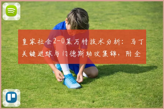 皇家社会2-0莱万特技术分析：马丁关键进球与门德斯助攻集锦，附全场录像回放链接