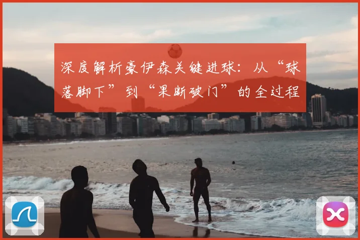 深度解析豪伊森关键进球：从“球落脚下”到“果断破门”的全过程与实战技巧