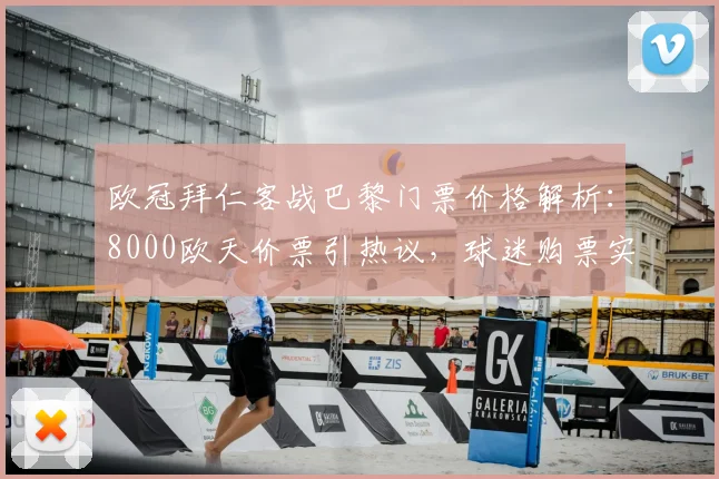 欧冠拜仁客战巴黎门票价格解析:8000欧天价票引热议,球迷购票实用指南