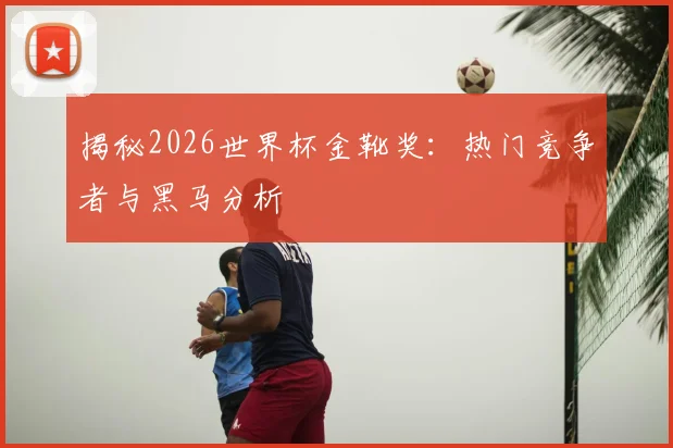 揭秘2026世界杯金靴奖:热门竞争者与黑马分析