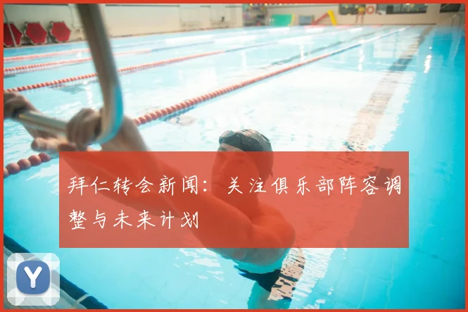 拜仁转会新闻：关注俱乐部阵容调整与未来计划