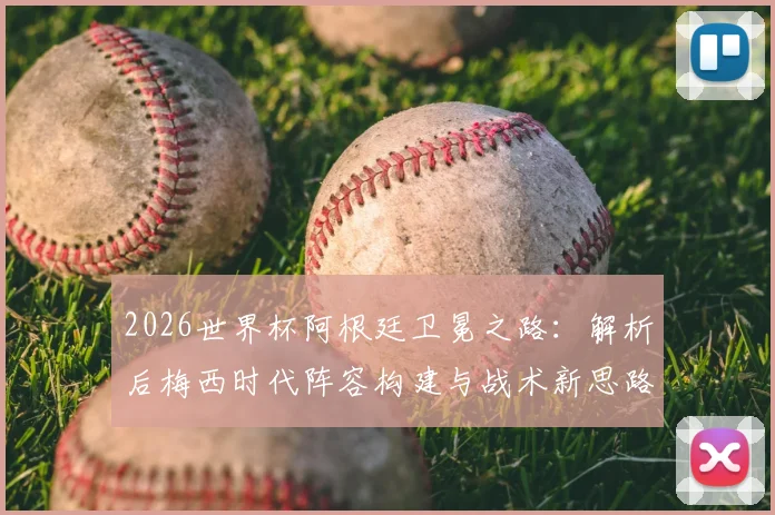 2026世界杯阿根廷卫冕之路：解析后梅西时代阵容构建与战术新思路
