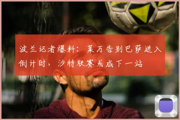 波兰记者爆料：莱万告别巴萨进入倒计时，沙特联赛或成下一站