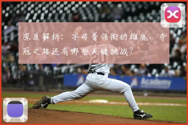 深度解析：字母哥领衔的雄鹿，夺冠之路还有哪些关键挑战？