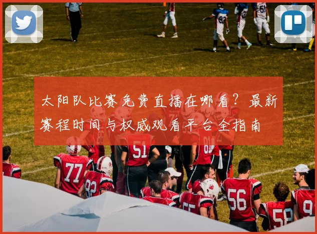 太阳队比赛免费直播在哪看?最新赛程时间与权威观看平台全指南