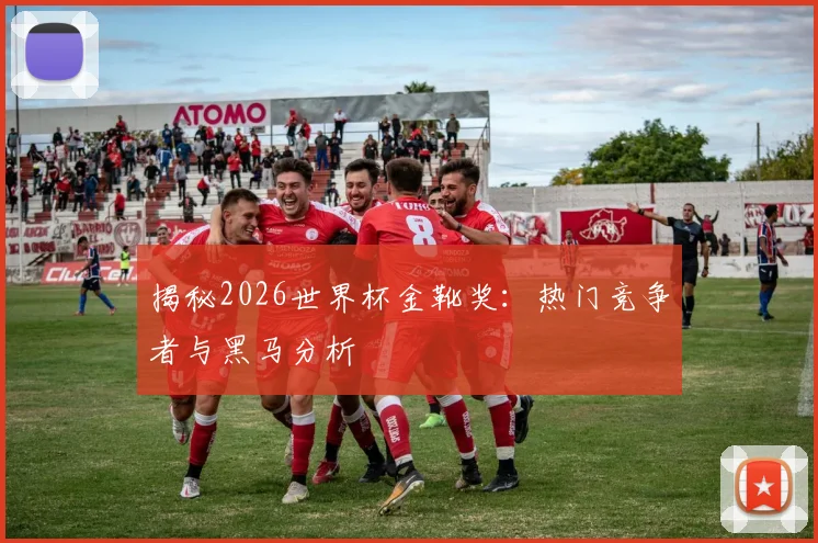 揭秘2026世界杯金靴奖：热门竞争者与黑马分析