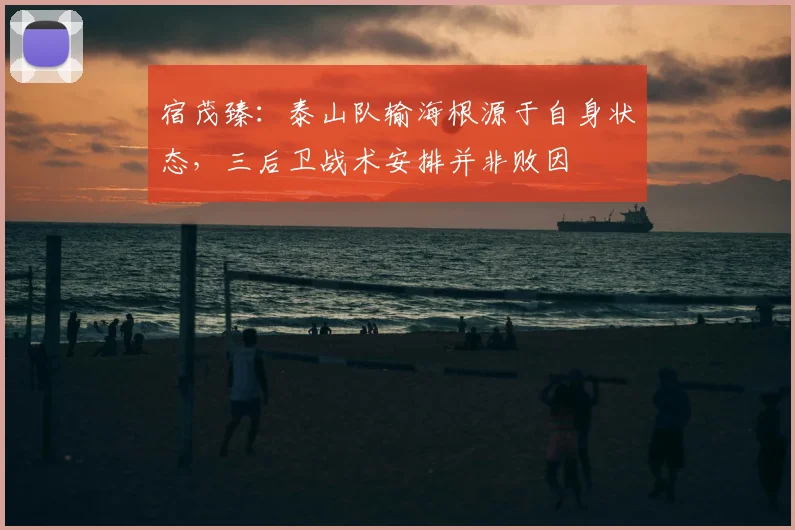 宿茂臻：泰山队输海根源于自身状态，三后卫战术安排并非败因