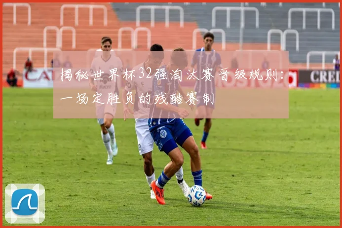 揭秘世界杯32强淘汰赛晋级规则：一场定胜负的残酷赛制
