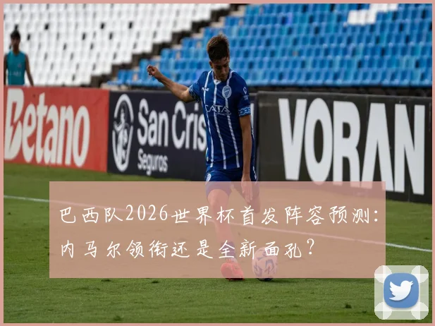 巴西队2026世界杯首发阵容预测：内马尔领衔还是全新面孔？
