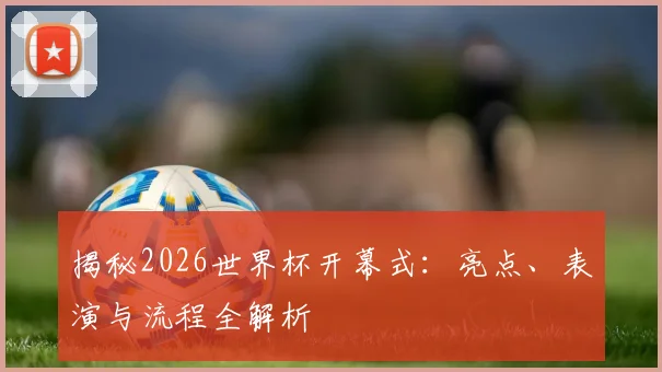 揭秘2026世界杯开幕式：亮点、表演与流程全解析
