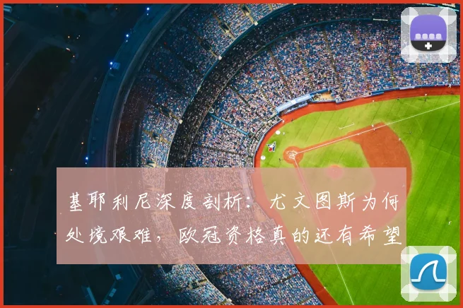基耶利尼深度剖析:尤文图斯为何处境艰难,欧冠资格真的还有希望吗?