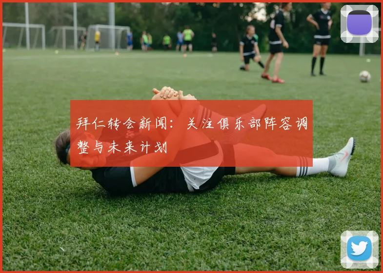 拜仁转会新闻:关注俱乐部阵容调整与未来计划