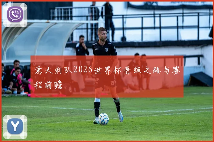 意大利队2026世界杯晋级之路与赛程前瞻