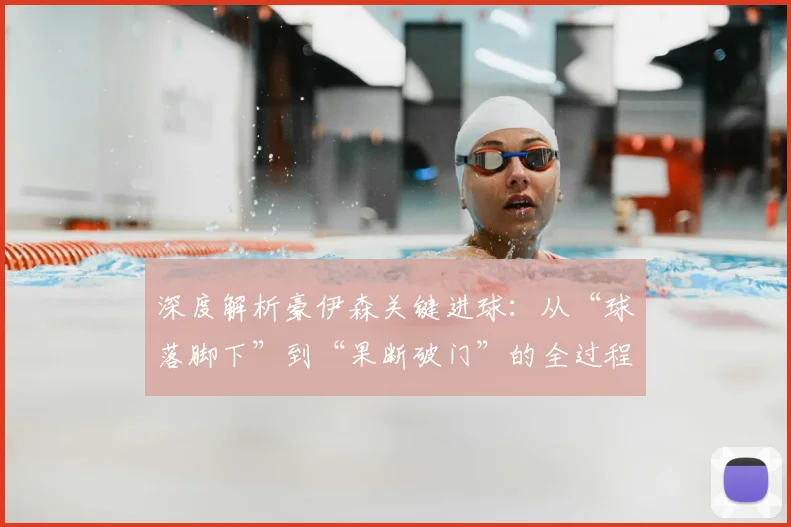 深度解析豪伊森关键进球：从“球落脚下”到“果断破门”的全过程与实战技巧