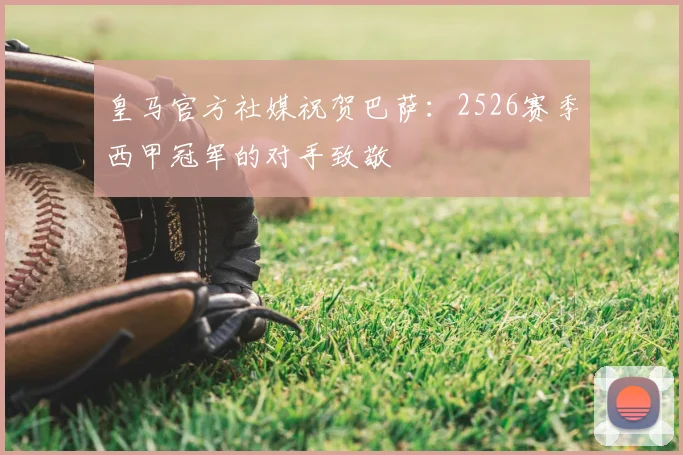 皇马官方社媒祝贺巴萨:2526赛季西甲冠军的对手致敬