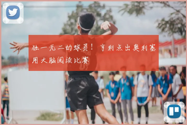 独一无二的球员！亨利点出奥利塞用大脑阅读比赛