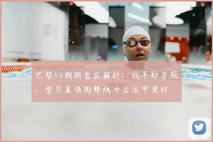 巴黎vs朗斯首发解析:战平即夺冠,登贝莱领衔锋线冲击法甲奖杯