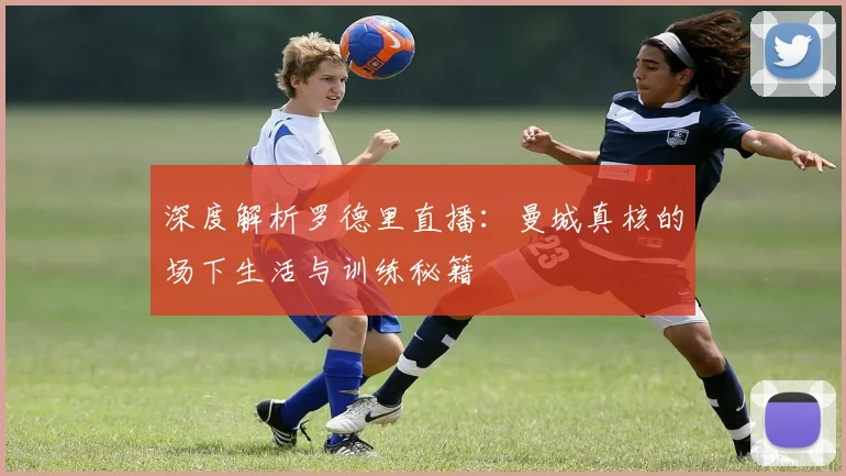 深度解析罗德里直播：曼城真核的场下生活与训练秘籍