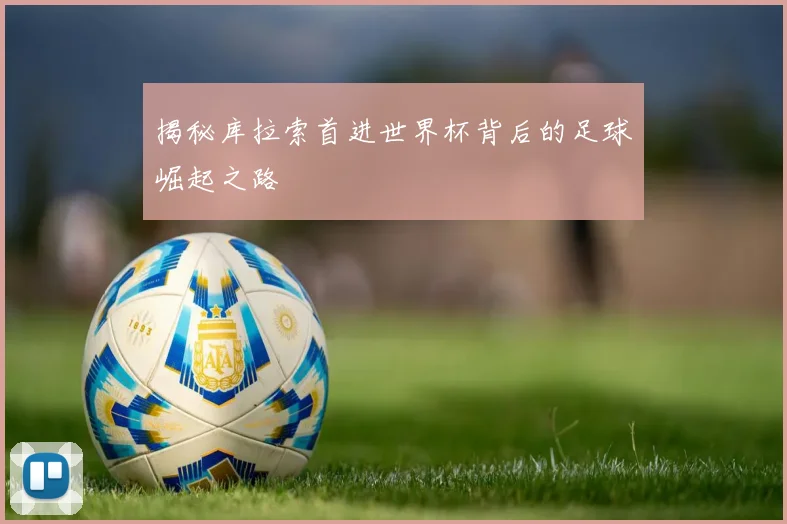 揭秘库拉索首进世界杯背后的足球崛起之路