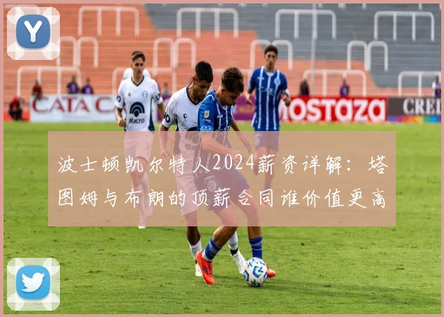 波士顿凯尔特人2024薪资详解:塔图姆与布朗的顶薪合同谁价值更高?球队薪资空间如何?