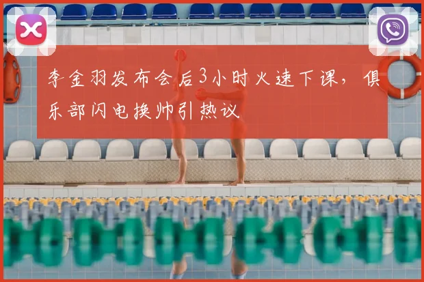 李金羽发布会后3小时火速下课，俱乐部闪电换帅引热议