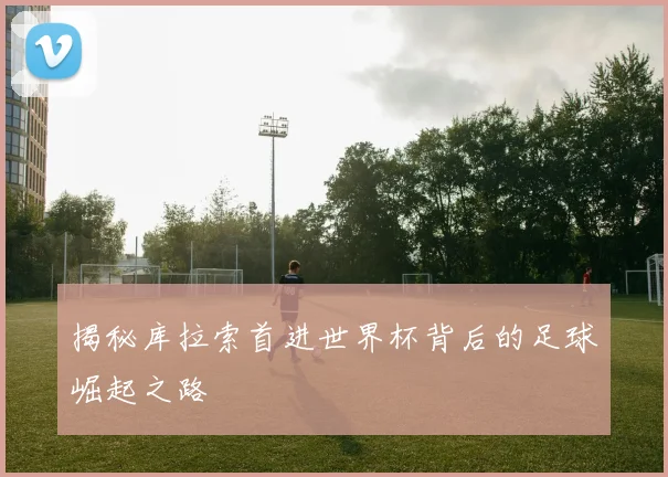 揭秘库拉索首进世界杯背后的足球崛起之路