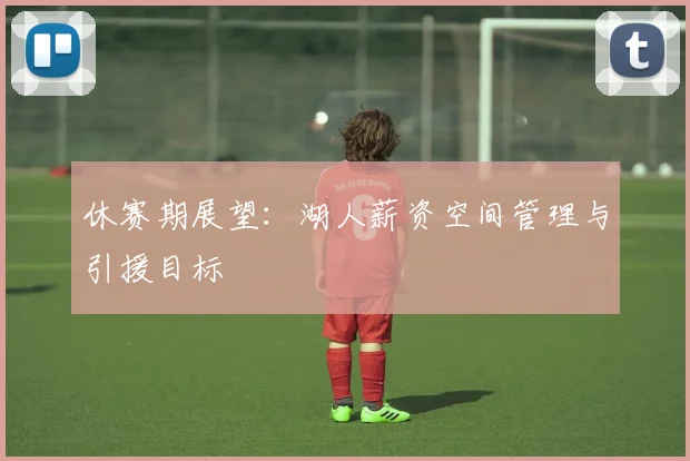 休赛期展望:湖人薪资空间管理与引援目标